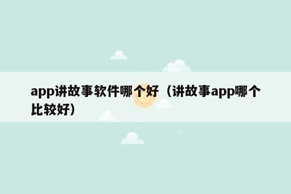 app讲故事软件哪个好（讲故事app哪个比较好）