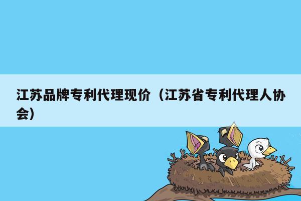 江苏品牌专利代理现价（江苏省专利代理人协会）