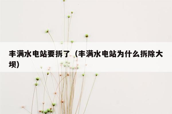 丰满水电站要拆了（丰满水电站为什么拆除大坝）