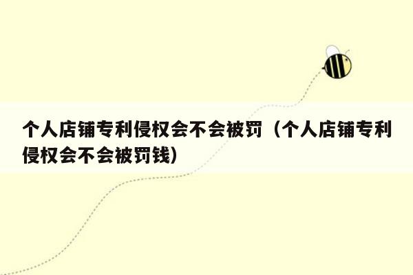 个人店铺专利侵权会不会被罚（个人店铺专利侵权会不会被罚钱）