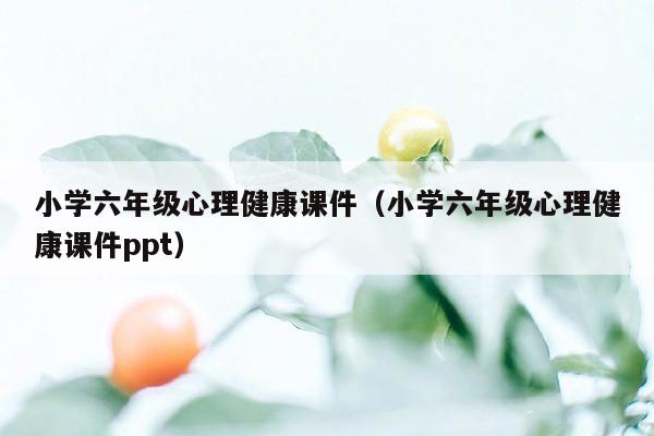 小学六年级心理健康课件（小学六年级心理健康课件ppt）