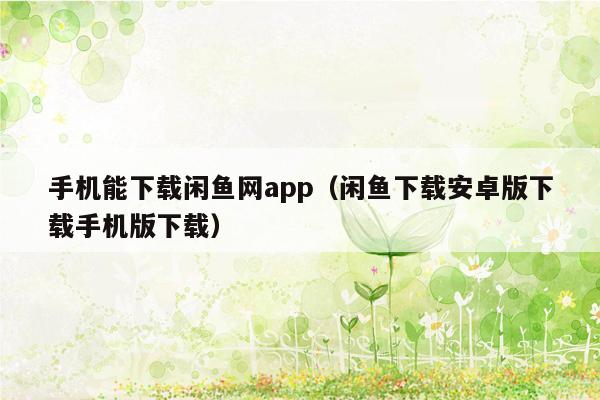 手机能下载闲鱼网app（闲鱼下载安卓版下载手机版下载）