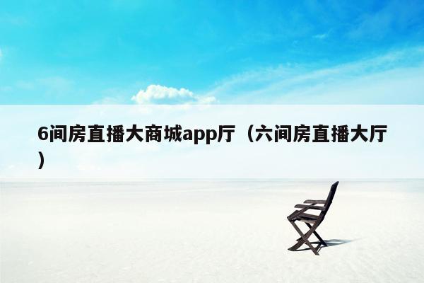 6间房直播大商城app厅（六间房直播大厅）