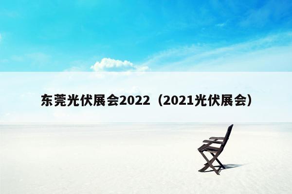 东莞光伏展会2022（2021光伏展会）