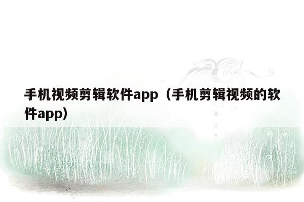 手机视频剪辑软件app（手机剪辑视频的软件app）