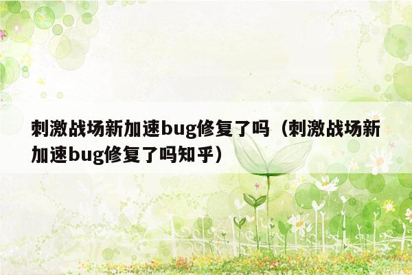 刺激战场新加速bug修复了吗（刺激战场新加速bug修复了吗知乎）