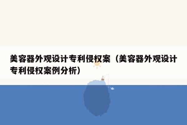 美容器外观设计专利侵权案（美容器外观设计专利侵权案例分析）