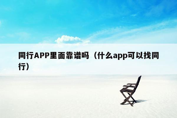 同行APP里面靠谱吗（什么app可以找同行）