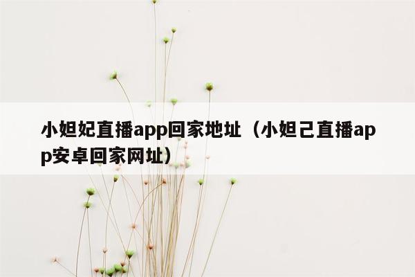 小妲妃直播app回家地址（小妲己直播app安卓回家网址）