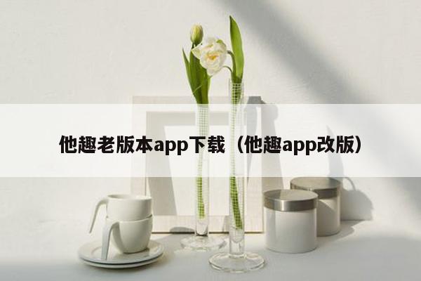 他趣老版本app下载（他趣app改版）