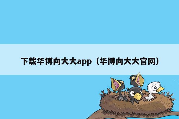 下载华博向大大app（华博向大大官网）