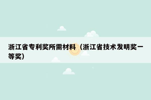 浙江省专利奖所需材料（浙江省技术发明奖一等奖）