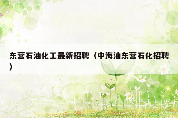 东营石油化工最新招聘（中海油东营石化招聘）