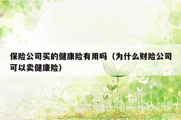 保险公司买的健康险有用吗（为什么财险公司可以卖健康险）