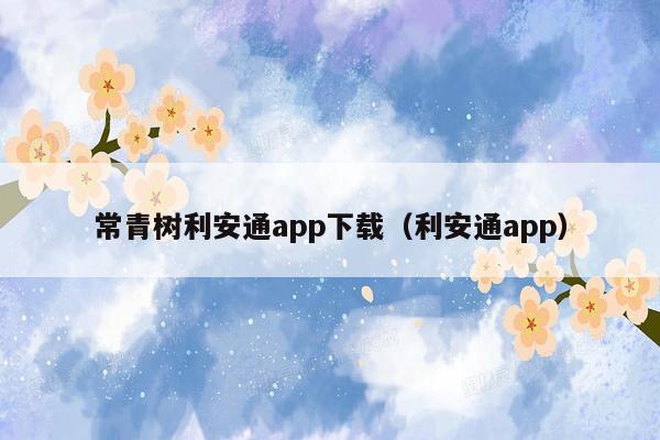 常青树利安通app下载（利安通app）