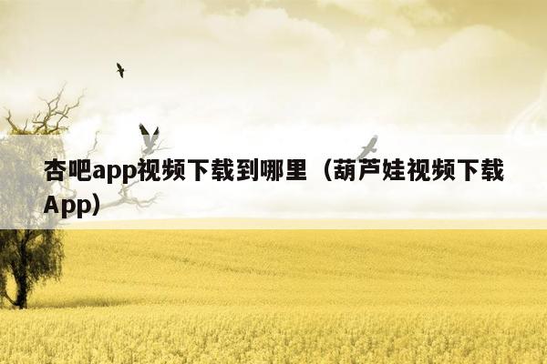 杏吧app视频下载到哪里（葫芦娃视频下载App）