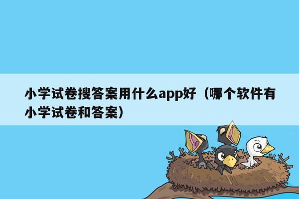 小学试卷搜答案用什么app好（哪个软件有小学试卷和答案）