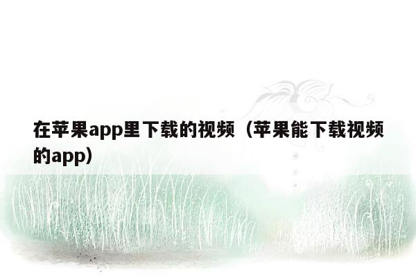 在苹果app里下载的视频（苹果能下载视频的app）