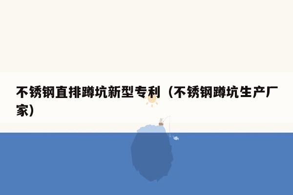 不锈钢直排蹲坑新型专利（不锈钢蹲坑生产厂家）