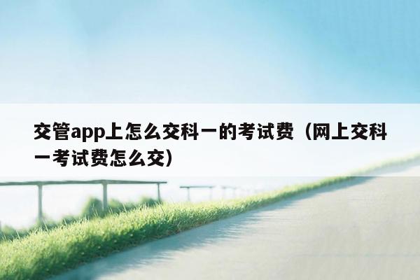 交管app上怎么交科一的考试费（网上交科一考试费怎么交）