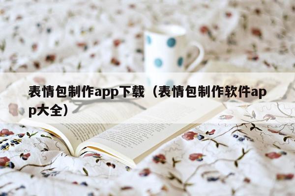 表情包制作app下载（表情包制作软件app大全）