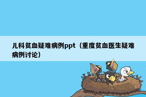 儿科贫血疑难病例ppt（重度贫血医生疑难病例讨论）