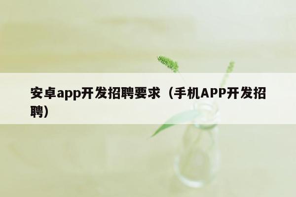 安卓app开发招聘要求（手机APP开发招聘）