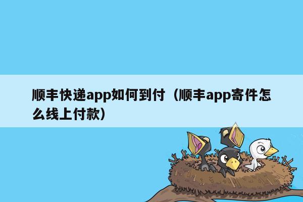 顺丰快递app如何到付（顺丰app寄件怎么线上付款）