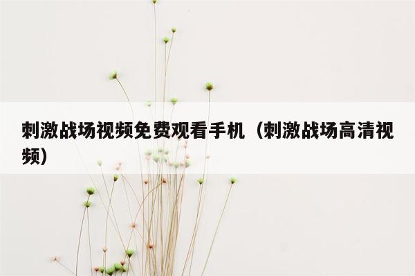 刺激战场视频免费观看手机（刺激战场高清视频）