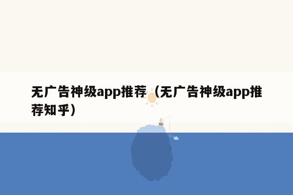 无广告神级app推荐（无广告神级app推荐知乎）