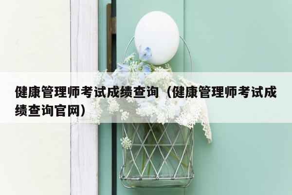 健康管理师考试成绩查询（健康管理师考试成绩查询官网）