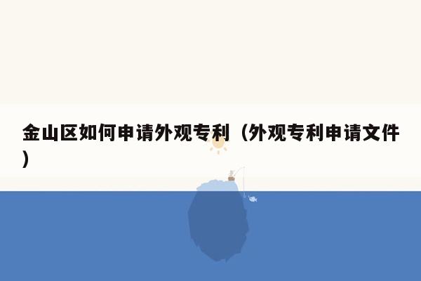 金山区如何申请外观专利（外观专利申请文件）