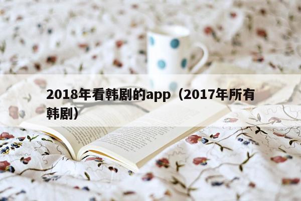 2018年看韩剧的app（2017年所有韩剧）