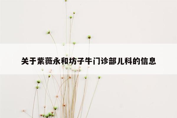 关于紫薇永和坊子牛门诊部儿科的信息