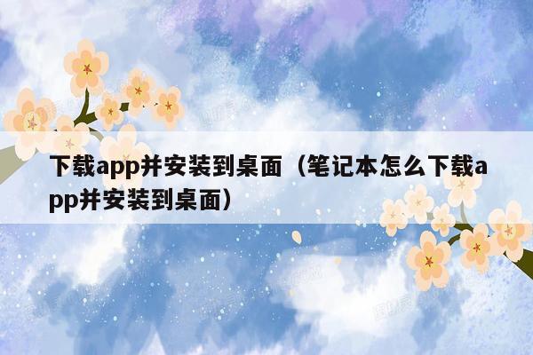 下载app并安装到桌面（笔记本怎么下载app并安装到桌面）