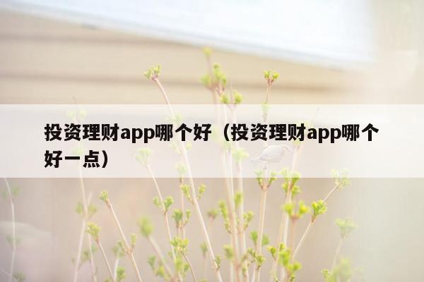 投资理财app哪个好（投资理财app哪个好一点）