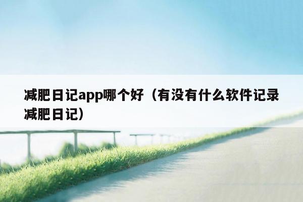 减肥日记app哪个好（有没有什么软件记录减肥日记）