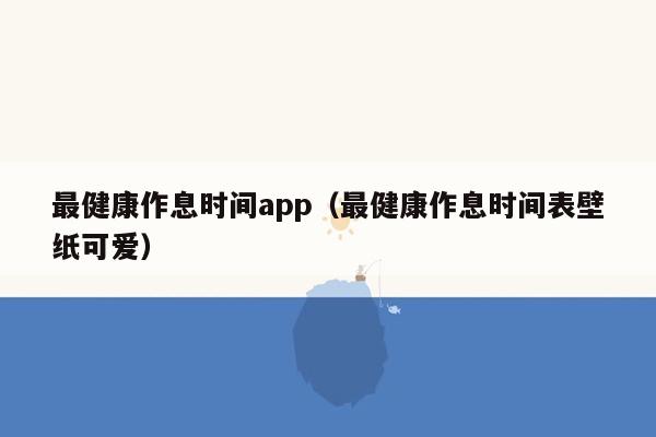 最健康作息时间app（最健康作息时间表壁纸可爱）