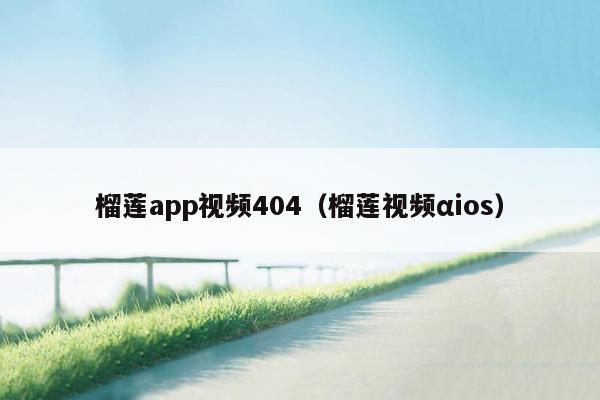 榴莲app视频404（榴莲视频αios）