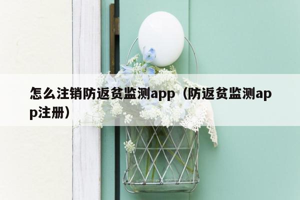 怎么注销防返贫监测app（防返贫监测app注册）