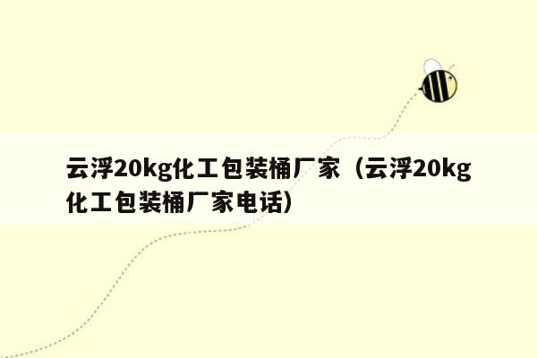 云浮20kg化工包装桶厂家（云浮20kg化工包装桶厂家电话）