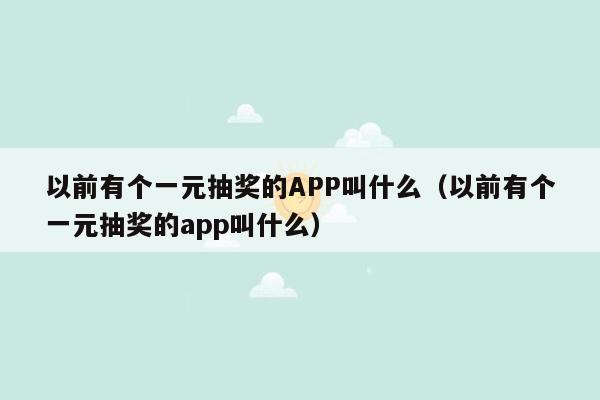 以前有个一元抽奖的APP叫什么（以前有个一元抽奖的app叫什么）