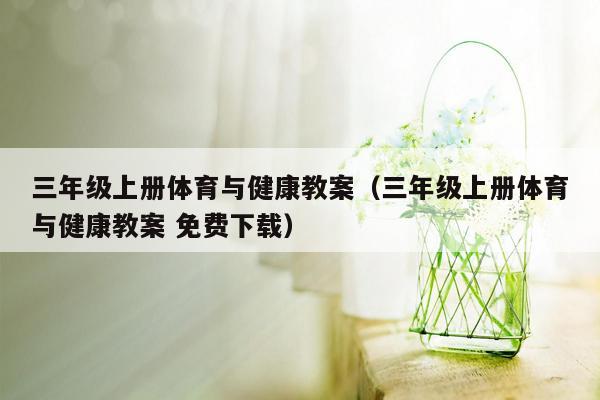 三年级上册体育与健康教案（三年级上册体育与健康教案 免费下载）