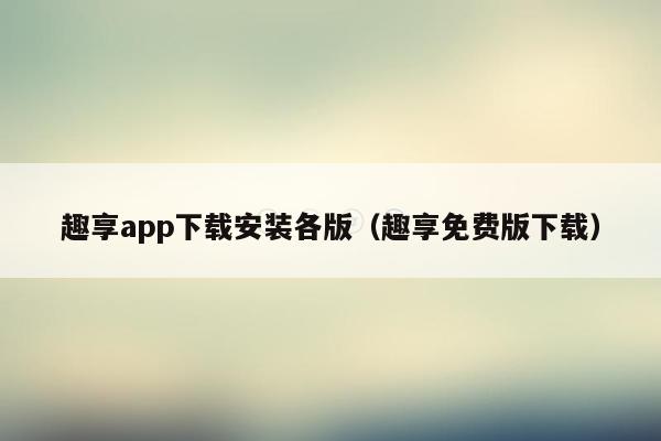 趣享app下载安装各版（趣享免费版下载）