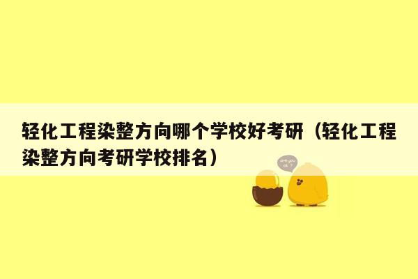 轻化工程染整方向哪个学校好考研（轻化工程染整方向考研学校排名）