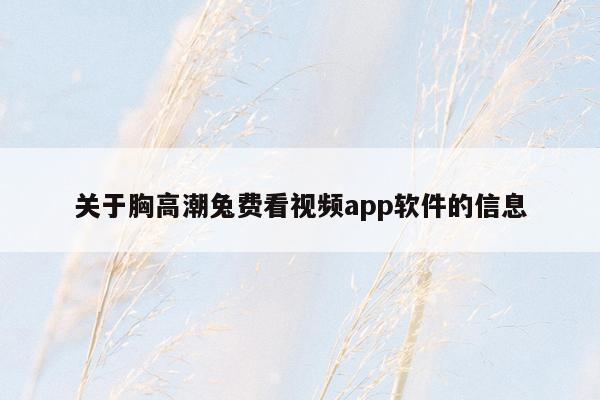 关于胸高潮兔费看视频app软件的信息