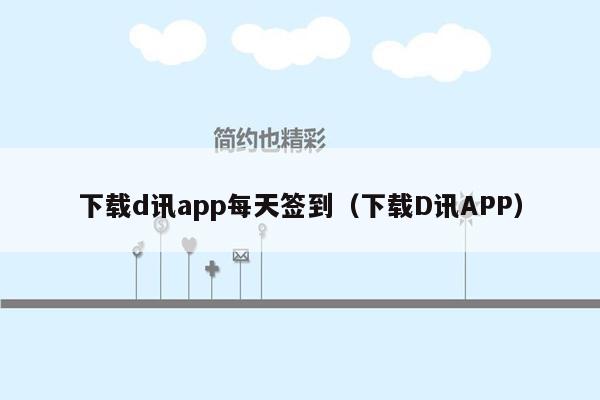 下载d讯app每天签到（下载D讯APP）