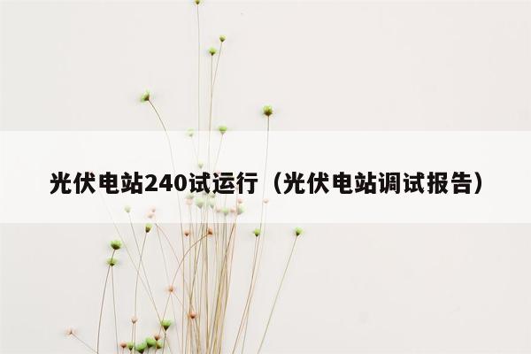 光伏电站240试运行（光伏电站调试报告）