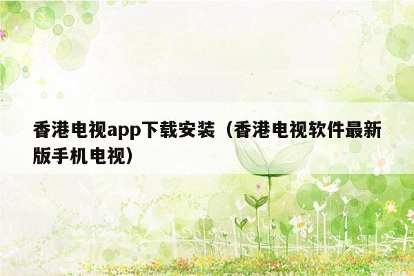 香港电视app下载安装（香港电视软件最新版手机电视）