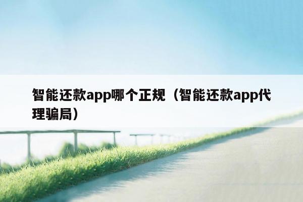 智能还款app哪个正规（智能还款app代理骗局）